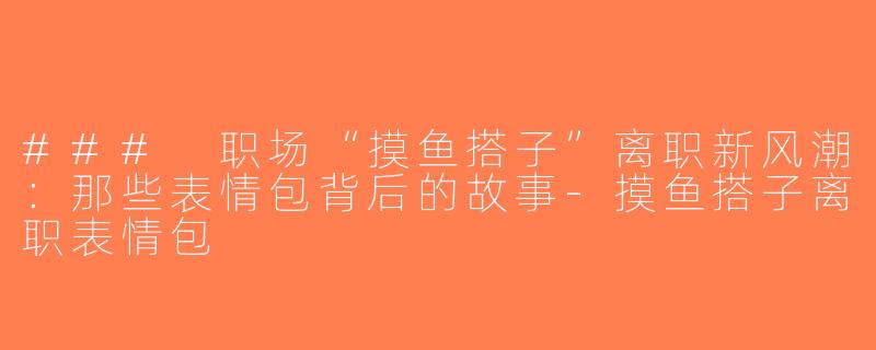 ### 职场“摸鱼搭子”离职新风潮：那些表情包背后的故事-摸鱼搭子离职表情包