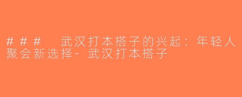 ### 武汉打本搭子的兴起：年轻人聚会新选择-武汉打本搭子