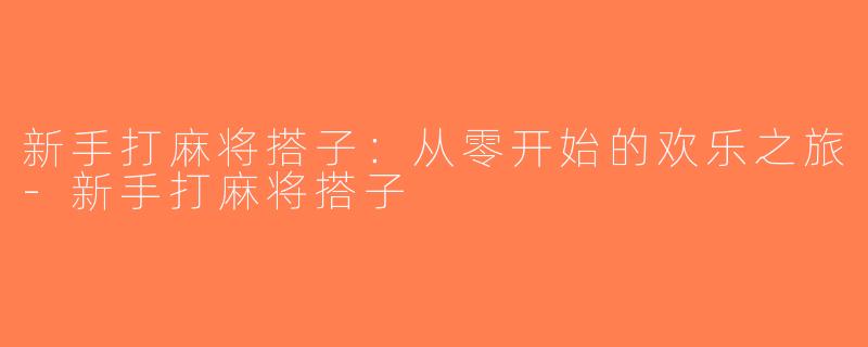 新手打麻将搭子：从零开始的欢乐之旅-新手打麻将搭子