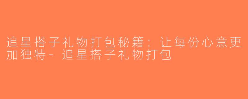 追星搭子礼物打包秘籍：让每份心意更加独特-追星搭子礼物打包