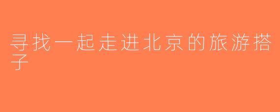 寻找一起走进北京的旅游搭子