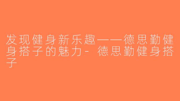 发现健身新乐趣——德思勤健身搭子的魅力-德思勤健身搭子