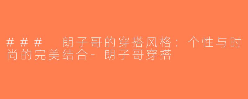 ### 朗子哥的穿搭风格：个性与时尚的完美结合-朗子哥穿搭