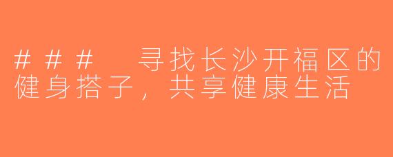 ### 寻找长沙开福区的健身搭子，共享健康生活