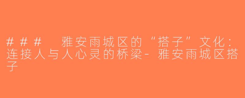 ### 雅安雨城区的“搭子”文化：连接人与人心灵的桥梁-雅安雨城区搭子