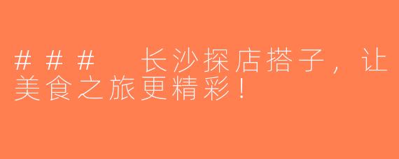 ### 长沙探店搭子，让美食之旅更精彩！