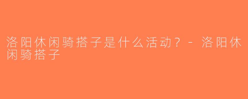 洛阳休闲骑搭子是什么活动？-洛阳休闲骑搭子