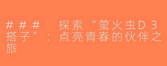 ### 探索“萤火虫D3搭子”：点亮青春的伙伴之旅