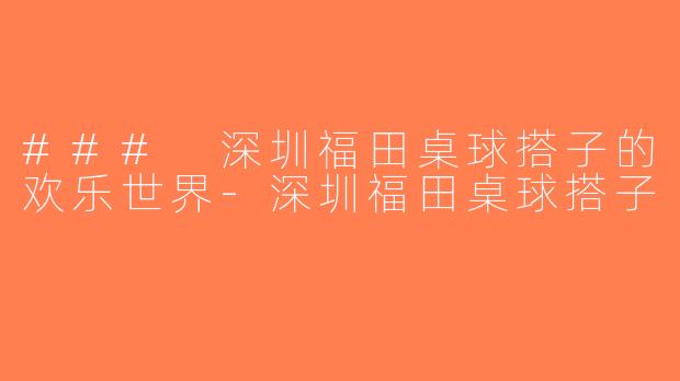 ### 深圳福田桌球搭子的欢乐世界-深圳福田桌球搭子