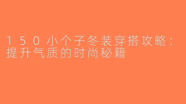 150小个子冬装穿搭攻略：提升气质的时尚秘籍