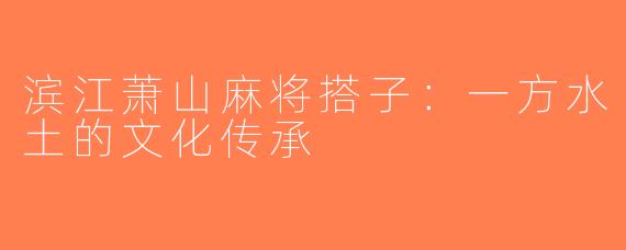 滨江萧山麻将搭子：一方水土的文化传承