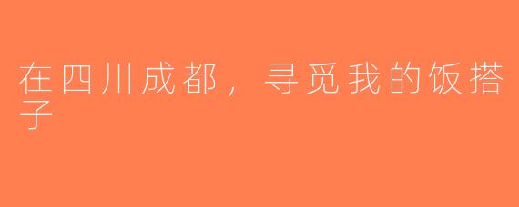 在四川成都，寻觅我的饭搭子