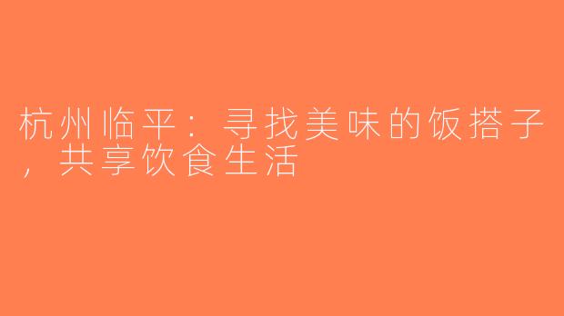 杭州临平：寻找美味的饭搭子，共享饮食生活