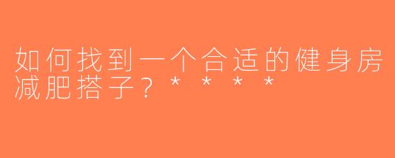 如何找到一个合适的健身房减肥搭子？****