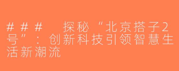 ### 探秘“北京搭子2号”：创新科技引领智慧生活新潮流