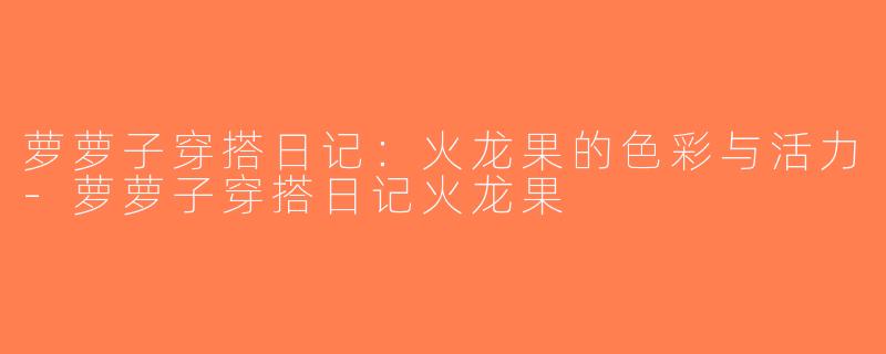 萝萝子穿搭日记：火龙果的色彩与活力-萝萝子穿搭日记火龙果