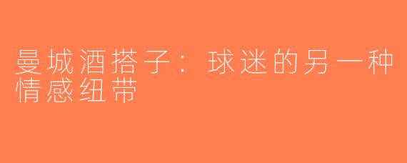 曼城酒搭子：球迷的另一种情感纽带