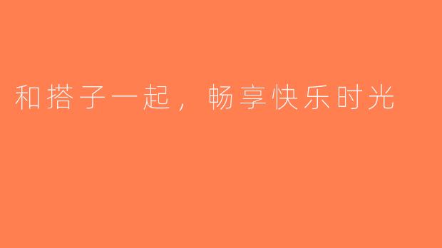 和搭子一起，畅享快乐时光