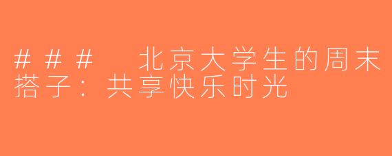 ### 北京大学生的周末搭子：共享快乐时光