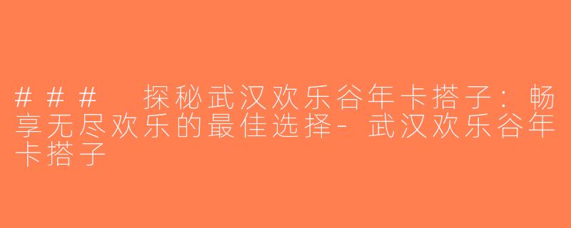 ### 探秘武汉欢乐谷年卡搭子：畅享无尽欢乐的最佳选择-武汉欢乐谷年卡搭子