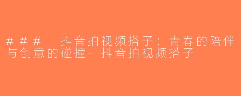 ### 抖音拍视频搭子：青春的陪伴与创意的碰撞-抖音拍视频搭子