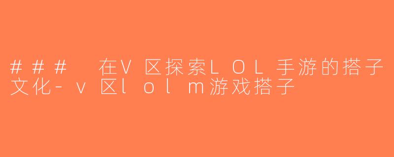### 在V区探索LOL手游的搭子文化-v区lolm游戏搭子