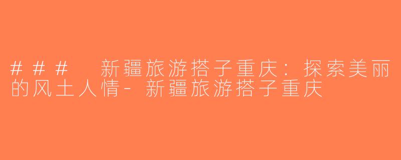 ### 新疆旅游搭子重庆：探索美丽的风土人情-新疆旅游搭子重庆