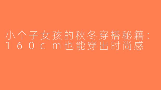 小个子女孩的秋冬穿搭秘籍：160cm也能穿出时尚感