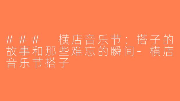 ### 横店音乐节：搭子的故事和那些难忘的瞬间-横店音乐节搭子