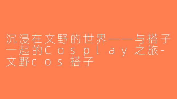 沉浸在文野的世界——与搭子一起的Cosplay之旅-文野cos搭子