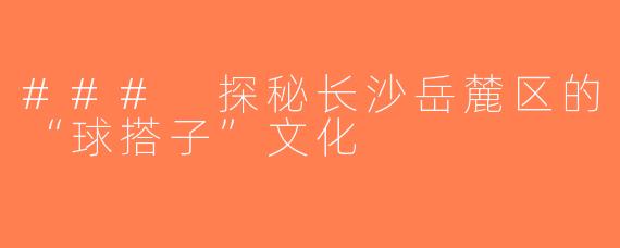 ### 探秘长沙岳麓区的“球搭子”文化