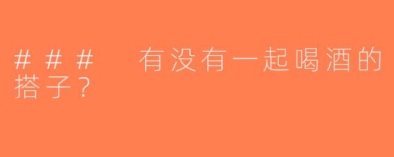 ### 有没有一起喝酒的搭子？
