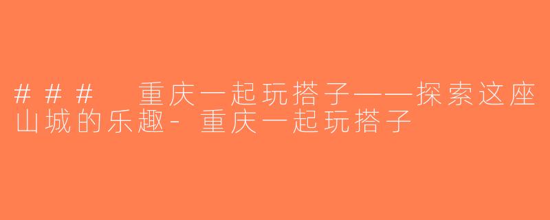 ### 重庆一起玩搭子——探索这座山城的乐趣-重庆一起玩搭子