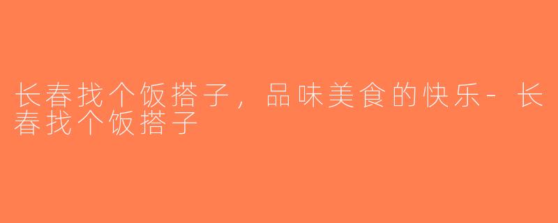 长春找个饭搭子，品味美食的快乐-长春找个饭搭子