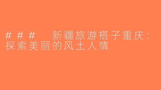 ### 新疆旅游搭子重庆：探索美丽的风土人情