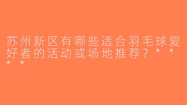 苏州新区有哪些适合羽毛球爱好者的活动或场地推荐？****