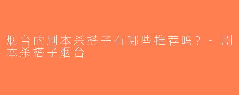 烟台的剧本杀搭子有哪些推荐吗？-剧本杀搭子烟台