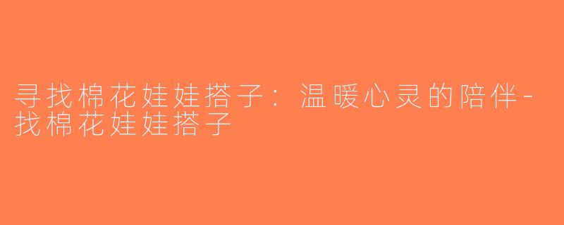 寻找棉花娃娃搭子：温暖心灵的陪伴-找棉花娃娃搭子