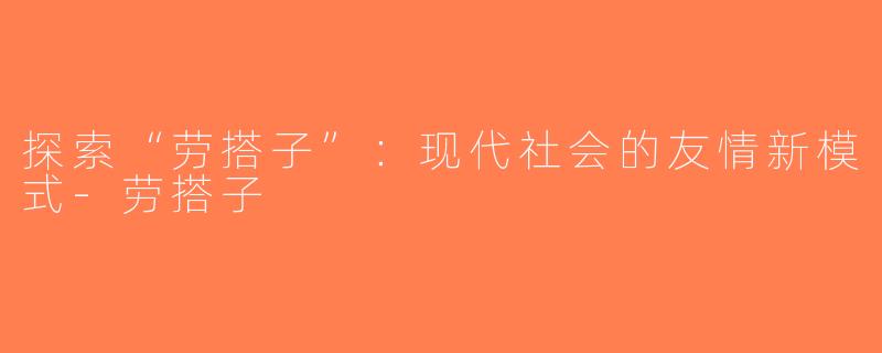 探索“劳搭子”：现代社会的友情新模式-劳搭子