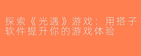 探索《光遇》游戏：用搭子软件提升你的游戏体验