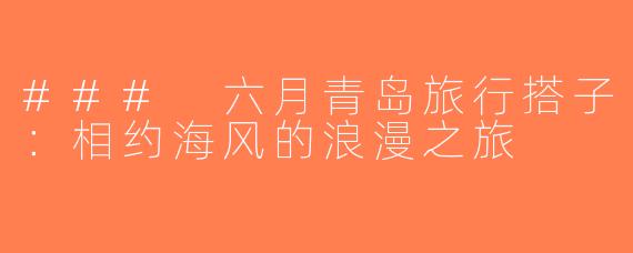 ### 六月青岛旅行搭子：相约海风的浪漫之旅