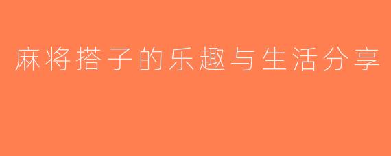 麻将搭子的乐趣与生活分享