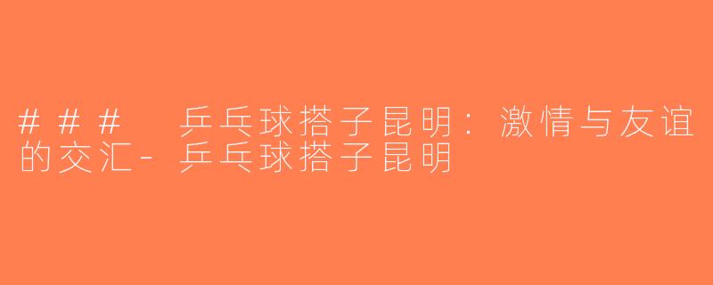 ### 乒乓球搭子昆明：激情与友谊的交汇-乒乓球搭子昆明