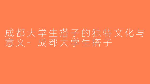 成都大学生搭子的独特文化与意义-成都大学生搭子