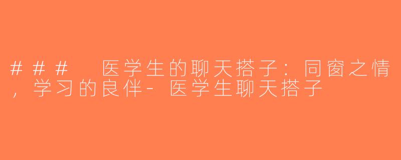 ### 医学生的聊天搭子：同窗之情，学习的良伴-医学生聊天搭子