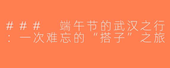### 端午节的武汉之行：一次难忘的“搭子”之旅