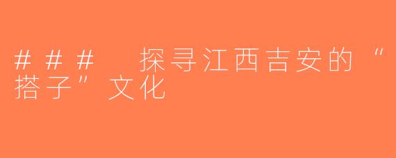 ### 探寻江西吉安的“搭子”文化