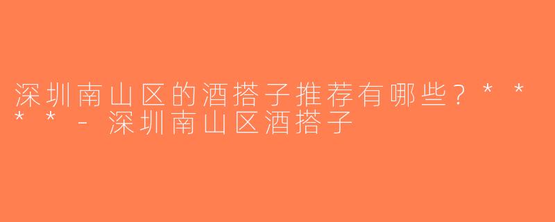 深圳南山区的酒搭子推荐有哪些？****-深圳南山区酒搭子