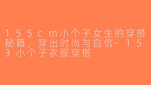 155cm小个子女生的穿搭秘籍，穿出时尚与自信-153小个子衣服穿搭