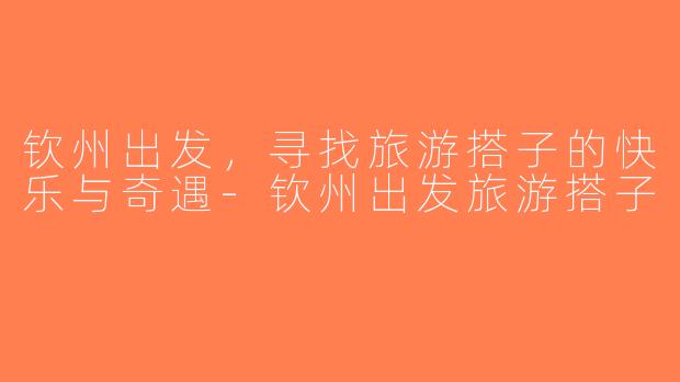 钦州出发，寻找旅游搭子的快乐与奇遇-钦州出发旅游搭子